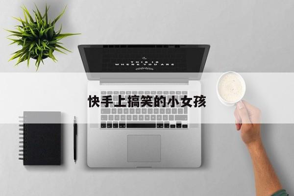 快手上搞笑的小女孩