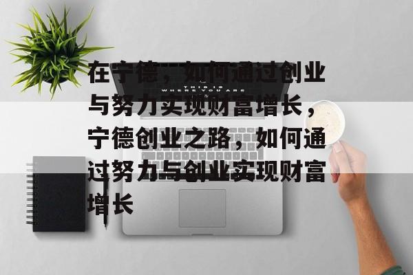 在宁德,如何通过创业与努力实现财富增长,宁德创业之路,如何通过努力与创业实现财富增长 在宁德,如何通过创业与努力实现财富增长,宁德创业之路,如何通过努力与创业实现财富增长