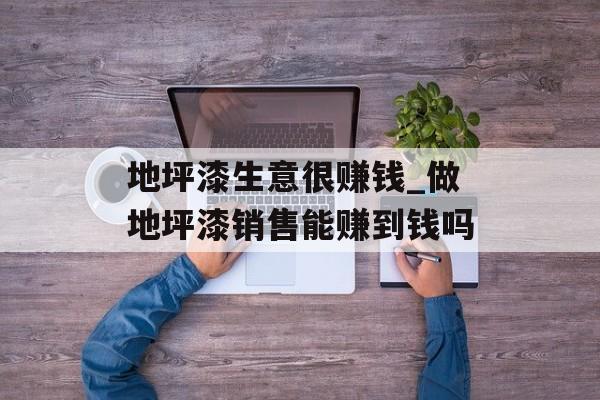 地坪漆生意很赚钱_做地坪漆销售能赚到钱吗 地坪漆生意很赚钱_做地坪漆销售能赚到钱吗