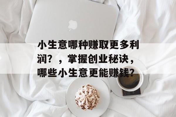 小生意哪种赚取更多利润?,掌握创业秘诀,哪些小生意更能赚钱? 小生意哪种赚取更多利润?,掌握创业秘诀,哪些小生意更能赚钱?