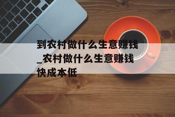 到农村做什么生意赚钱_农村做什么生意赚钱快成本低 到农村做什么生意赚钱_农村做什么生意赚钱快成本低