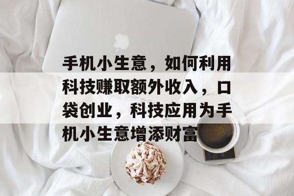 手机小生意,如何利用科技赚取额外收入,口袋创业,科技应用为手机小生意增添财富 手机小生意,如何利用科技赚取额外收入,口袋创业,科技应用为手机小生意增添财富