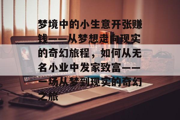 梦境中的小生意开张赚钱——从梦想走向现实的奇幻旅程,如何从无名小业中发家致富——一场从梦到现实的奇幻之旅 梦境中的小生意开张赚钱——从梦想走向现实的奇幻旅程,如何从无名小业中发家致富——一场从梦到现实的奇幻之旅