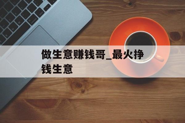 做生意赚钱哥_最火挣钱生意 做生意赚钱哥_最火挣钱生意