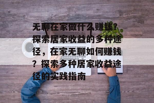 无聊在家做什么赚钱?探索居家收益的多种途径,在家无聊如何赚钱?探索多种居家收益途径的实践指南 无聊在家做什么赚钱?探索居家收益的多种途径,在家无聊如何赚钱?探索多种居家收益途径的实践指南