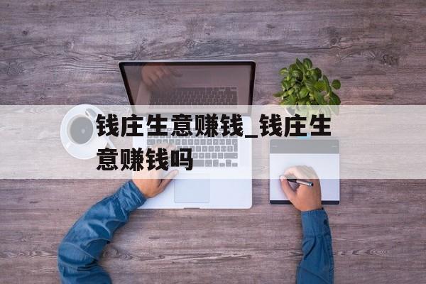 钱庄生意赚钱_钱庄生意赚钱吗 钱庄生意赚钱_钱庄生意赚钱吗