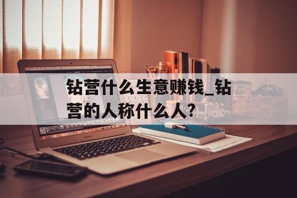 钻营什么生意赚钱_钻营的人称什么人? 钻营什么生意赚钱_钻营的人称什么人?