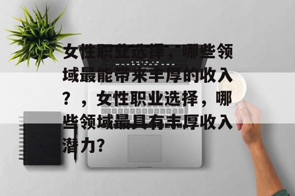 女性职业选择,哪些领域最能带来丰厚的收入?,女性职业选择,哪些领域最具有丰厚收入潜力? 女性职业选择,哪些领域最能带来丰厚的收入?,女性职业选择,哪些领域最具有丰厚收入潜力?
