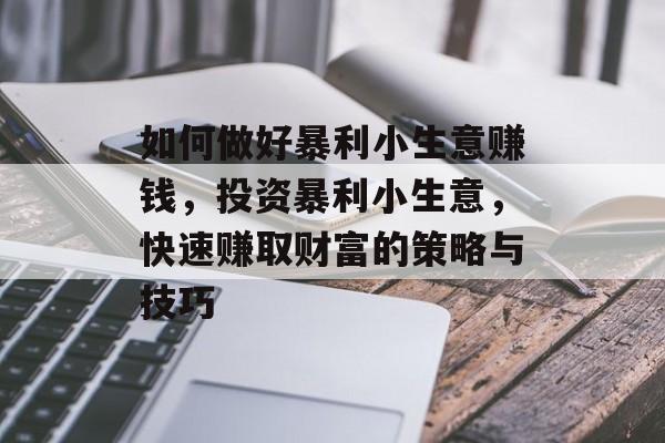 如何做好暴利小生意赚钱,投资暴利小生意,快速赚取财富的策略与技巧 如何做好暴利小生意赚钱,投资暴利小生意,快速赚取财富的策略与技巧