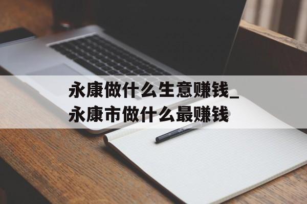 永康做什么生意赚钱_永康市做什么最赚钱 永康做什么生意赚钱_永康市做什么最赚钱