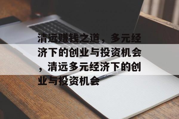 清远赚钱之道,多元经济下的创业与投资机会,清远多元经济下的创业与投资机会 清远赚钱之道,多元经济下的创业与投资机会,清远多元经济下的创业与投资机会