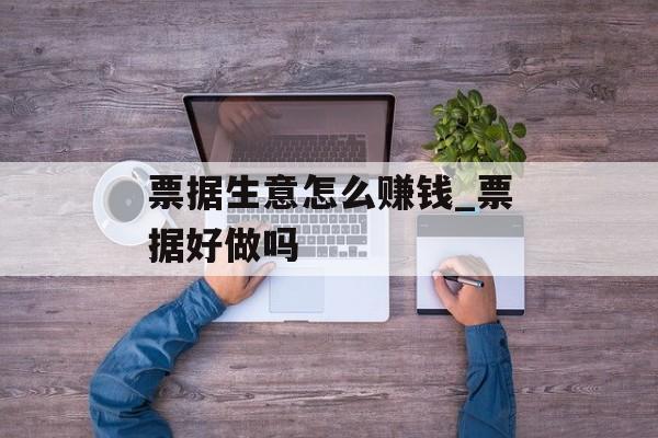 票据生意怎么赚钱_票据好做吗 票据生意怎么赚钱_票据好做吗