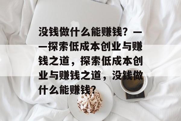 没钱做什么能赚钱?——探索低成本创业与赚钱之道,探索低成本创业与赚钱之道,没钱做什么能赚钱? 没钱做什么能赚钱?——探索低成本创业与赚钱之道,探索低成本创业与赚钱之道,没钱做什么能赚钱?