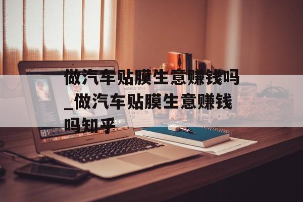 做汽车贴膜生意赚钱吗_做汽车贴膜生意赚钱吗知乎 做汽车贴膜生意赚钱吗_做汽车贴膜生意赚钱吗知乎