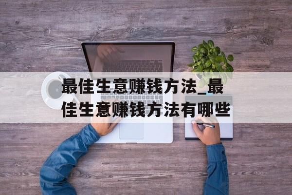 最佳生意赚钱方法_最佳生意赚钱方法有哪些 最佳生意赚钱方法_最佳生意赚钱方法有哪些