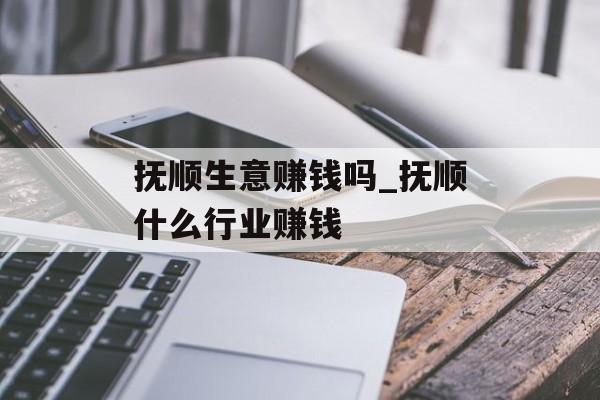 抚顺生意赚钱吗_抚顺什么行业赚钱 抚顺生意赚钱吗_抚顺什么行业赚钱