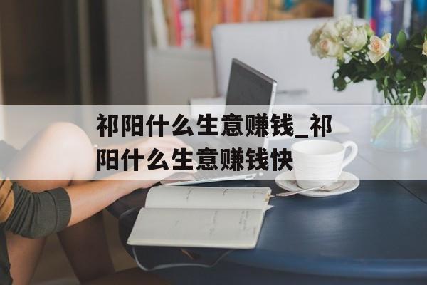 祁阳什么生意赚钱_祁阳什么生意赚钱快 祁阳什么生意赚钱_祁阳什么生意赚钱快