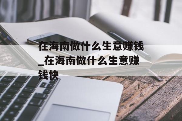 在海南做什么生意赚钱_在海南做什么生意赚钱快 在海南做什么生意赚钱_在海南做什么生意赚钱快