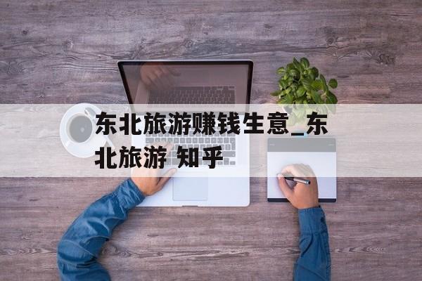 东北旅游赚钱生意_东北旅游 知乎 东北旅游赚钱生意_东北旅游 知乎