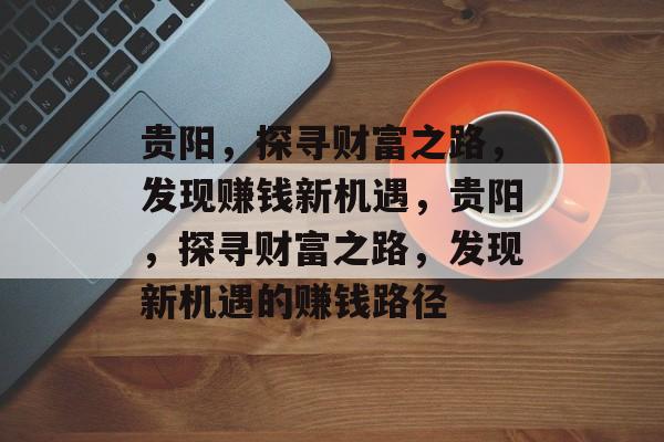 贵阳,探寻财富之路,发现赚钱新机遇,贵阳,探寻财富之路,发现新机遇的赚钱路径 贵阳,探寻财富之路,发现赚钱新机遇,贵阳,探寻财富之路,发现新机遇的赚钱路径