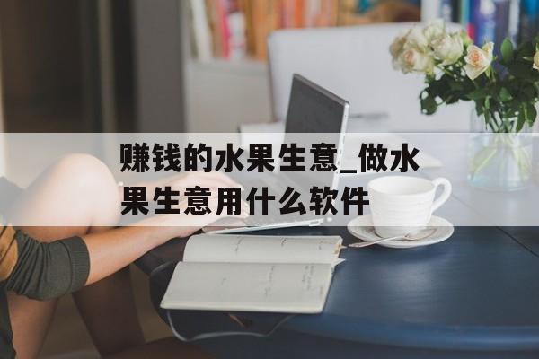 赚钱的水果生意_做水果生意用什么软件 赚钱的水果生意_做水果生意用什么软件