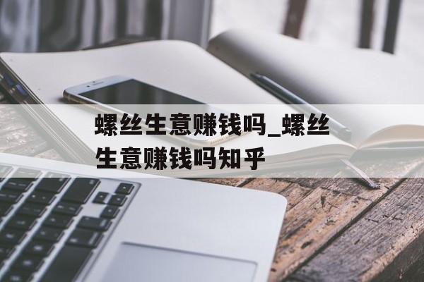 螺丝生意赚钱吗_螺丝生意赚钱吗知乎 螺丝生意赚钱吗_螺丝生意赚钱吗知乎