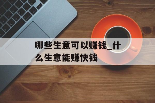 哪些生意可以赚钱_什么生意能赚快钱 哪些生意可以赚钱_什么生意能赚快钱