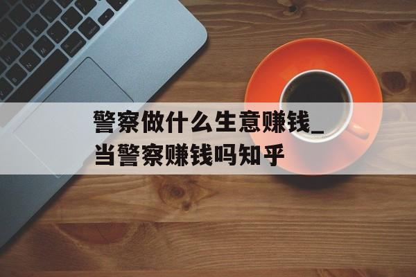 警察做什么生意赚钱_当警察赚钱吗知乎 警察做什么生意赚钱_当警察赚钱吗知乎