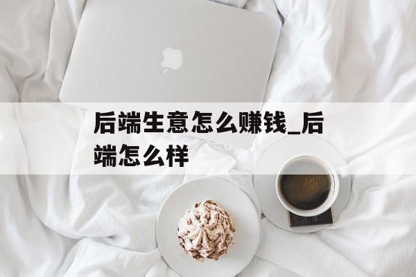 后端生意怎么赚钱_后端怎么样 后端生意怎么赚钱_后端怎么样