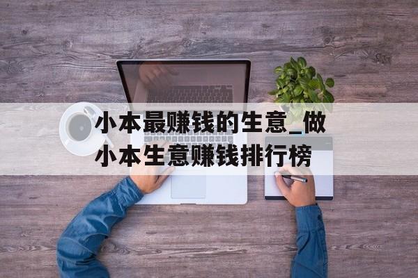 小本最赚钱的生意_做小本生意赚钱排行榜 小本最赚钱的生意_做小本生意赚钱排行榜