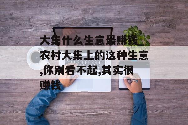 大集什么生意最赚钱_农村大集上的这种生意,你别看不起,其实很赚钱 大集什么生意最赚钱_农村大集上的这种生意,你别看不起,其实很赚钱