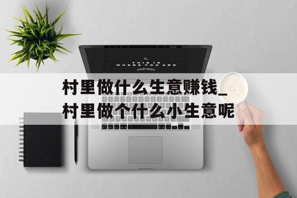 村里做什么生意赚钱_村里做个什么小生意呢 村里做什么生意赚钱_村里做个什么小生意呢