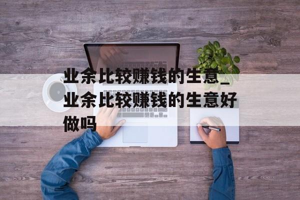 业余比较赚钱的生意_业余比较赚钱的生意好做吗 业余比较赚钱的生意_业余比较赚钱的生意好做吗