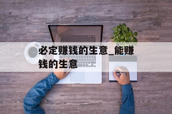 必定赚钱的生意_能赚钱的生意 必定赚钱的生意_能赚钱的生意