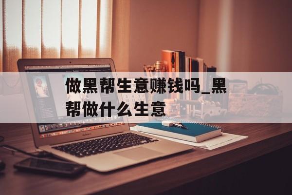 做黑帮生意赚钱吗_黑帮做什么生意 做黑帮生意赚钱吗_黑帮做什么生意