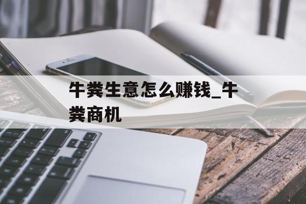牛粪生意怎么赚钱_牛粪商机 牛粪生意怎么赚钱_牛粪商机