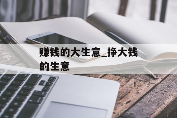 赚钱的大生意_挣大钱的生意 赚钱的大生意_挣大钱的生意