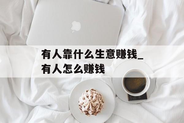 有人靠什么生意赚钱_有人怎么赚钱 有人靠什么生意赚钱_有人怎么赚钱