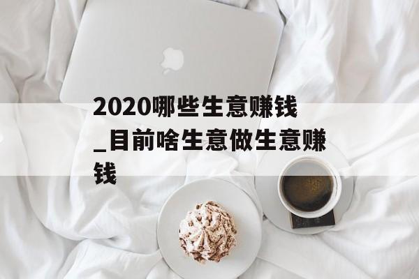 2020哪些生意赚钱_目前啥生意做生意赚钱