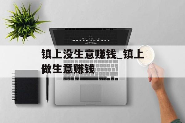 镇上没生意赚钱_镇上做生意赚钱 镇上没生意赚钱_镇上做生意赚钱