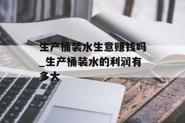生产桶装水生意赚钱吗_生产桶装水的利润有多大 生产桶装水生意赚钱吗_生产桶装水的利润有多大