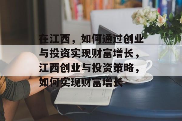 在江西,如何通过创业与投资实现财富增长,江西创业与投资策略,如何实现财富增长 在江西,如何通过创业与投资实现财富增长,江西创业与投资策略,如何实现财富增长