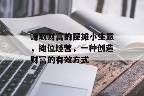 赚取财富的摆摊小生意,摊位经营,一种创造财富的有效方式 赚取财富的摆摊小生意,摊位经营,一种创造财富的有效方式
