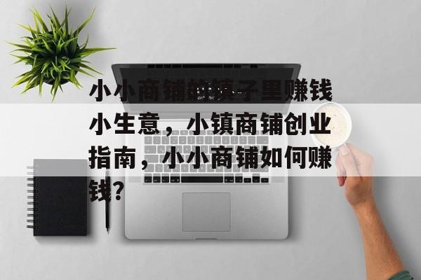 小小商铺的镇子里赚钱小生意,小镇商铺创业指南,小小商铺如何赚钱? 小小商铺的镇子里赚钱小生意,小镇商铺创业指南,小小商铺如何赚钱?