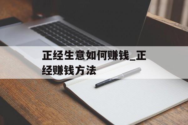正经生意如何赚钱_正经赚钱方法 正经生意如何赚钱_正经赚钱方法