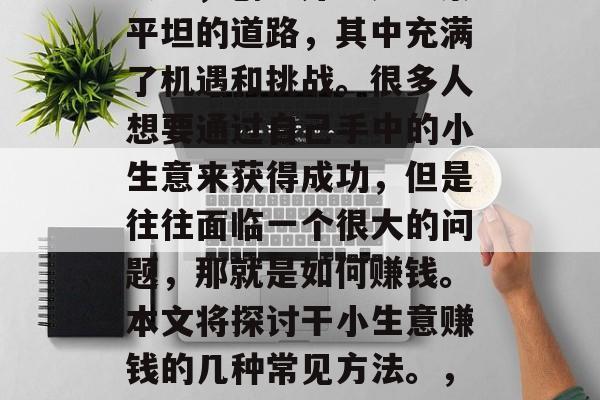 在当今这个快节奏的社会中,创业并不是一条平坦的道路,其中充满了机遇和挑战。很多人想要通过自己手中的小生意来获得成功,但是往往面临一个很大的问题,那就是如何赚钱。本文将探讨干小生意赚钱的几种常见方法。,创业之路,探索几种常见的干小生意赚钱方式 在当今这个快节奏的社会中,创业并不是一条平坦的道路,其中充满了机遇和挑战。很多人想要通过自己手中的小生意来获得成功,但是往往面临一个很大的问题,那就是如何赚钱。本文将探讨干小生意赚钱的几种常见方法。,创业之路,探索几种常见的干小生意赚钱方式