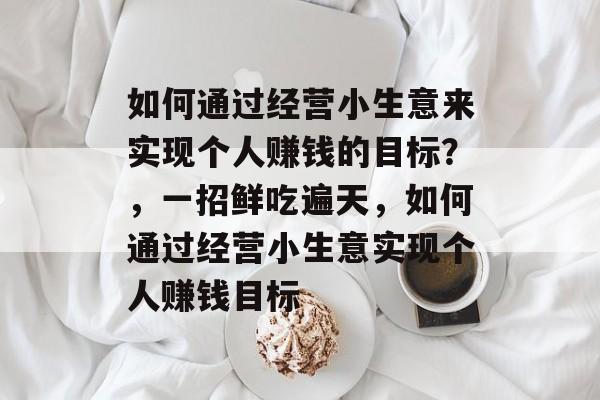如何通过经营小生意来实现个人赚钱的目标?,一招鲜吃遍天,如何通过经营小生意实现个人赚钱目标 如何通过经营小生意来实现个人赚钱的目标?,一招鲜吃遍天,如何通过经营小生意实现个人赚钱目标