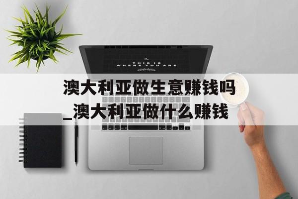 澳大利亚做生意赚钱吗_澳大利亚做什么赚钱 澳大利亚做生意赚钱吗_澳大利亚做什么赚钱