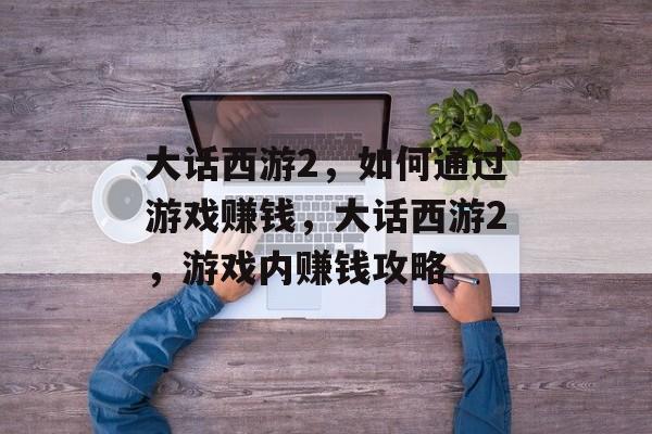 大话西游2,如何通过游戏赚钱,大话西游2,游戏内赚钱攻略 大话西游2,如何通过游戏赚钱,大话西游2,游戏内赚钱攻略