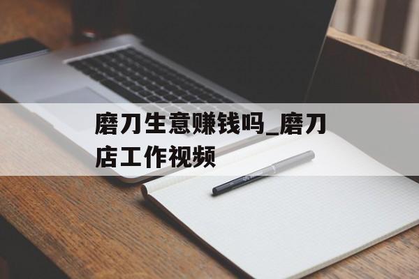 磨刀生意赚钱吗_磨刀店工作视频 磨刀生意赚钱吗_磨刀店工作视频